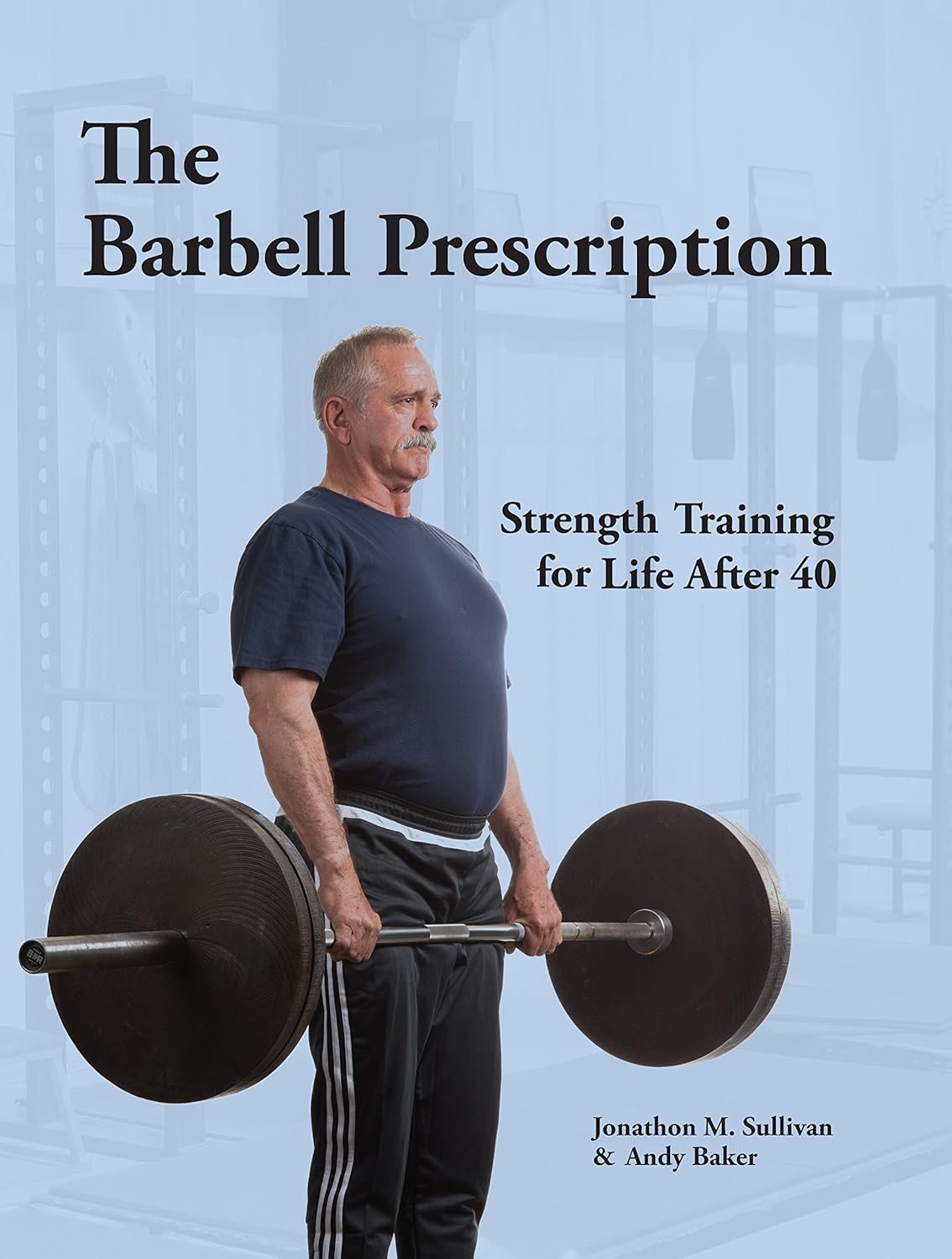 The Barbell Prescription: Strength Training for Life After 40, by Dr. Jonathon Sullivan and Andy Baker